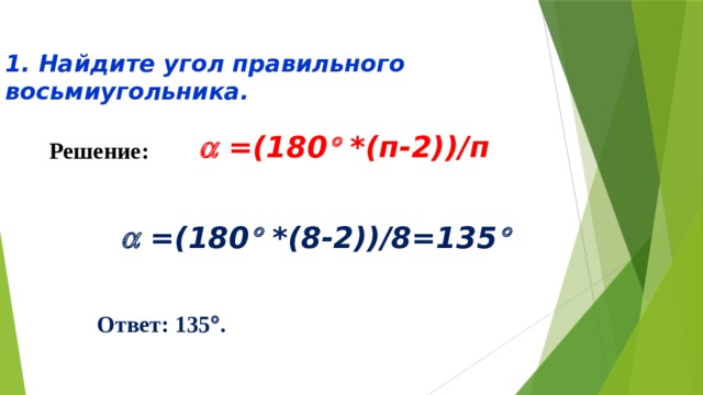 1. Найдите угол правильного восьмиугольника.     =(180  *(п-2))/п Решение:    =(180  *(8-2))/8=135  Ответ: 135  . 