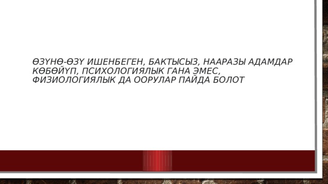 Өзүнө-өзү ишенбеген, бактысыз, нааразы адамдар көбөйүп, психологиялык гана эмес, физиологиялык да оорулар пайда болот 