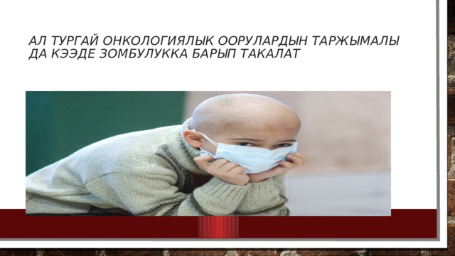 Ал тургай онкологиялык оорулардын таржымалы да кээде зомбулукка барып такалат 