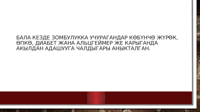 Бала кезде зомбулукка учурагандар көбүнчө жүрөк, өпкө, диабет жана Альцгеймер же карыганда акылдан адашууга чалдыгары аныкталган. 