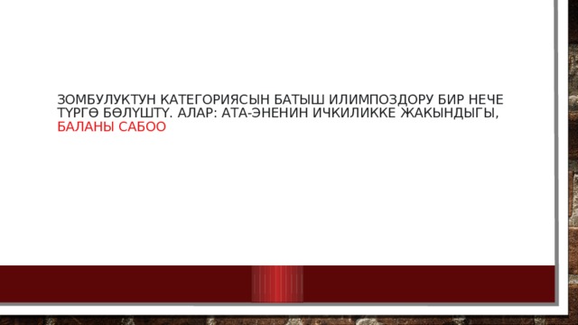 Зомбулуктун категориясын Батыш илимпоздору бир нече түргө бөлүштү. Алар: ата-эненин ичкиликке жакындыгы,  баланы сабоо 