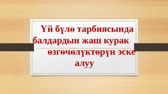      Үй бүлө тарбиясында балдардын жаш курак өзгөчөлүктөрүн эске алуу   