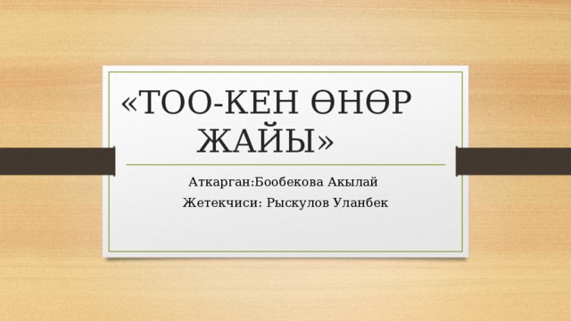 «ТОО-КЕН ӨНӨР ЖАЙЫ» Аткарган:Бообекова Акылай Жетекчиси: Рыскулов Уланбек 
