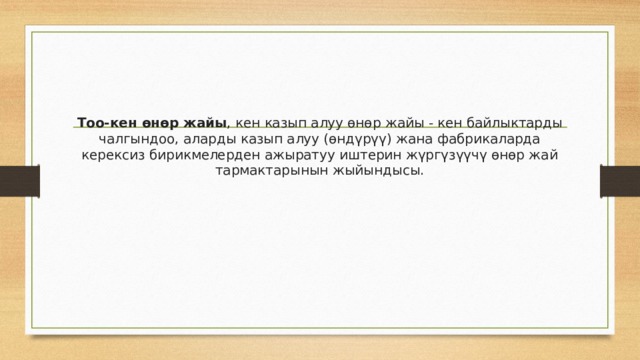 Тоо-кен өнөр жайы , кен казып алуу өнөр жайы - кен байлыктарды чалгындоо, аларды казып алуу (өндүрүү) жана фабрикаларда керексиз бирикмелерден ажыратуу иштерин жүргүзүүчү өнөр жай тармактарынын жыйындысы. 