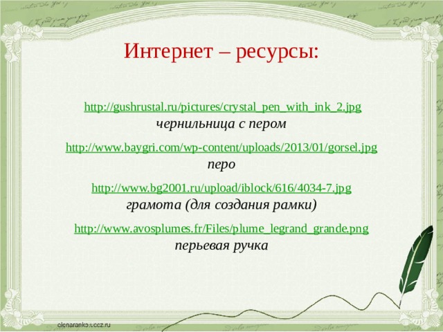 Интернет – ресурсы:  http:// gushrustal.ru/pictures/crystal_pen_with_ink_2.jpg чернильница с пером  http:// www.baygri.com/wp-content/uploads/2013/01/gorsel.jpg перо  http:// www.bg2001.ru/upload/iblock/616/4034-7.jpg грамота (для создания рамки) http://www.avosplumes.fr/Files/plume_legrand_grande.png перьевая ручка   