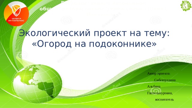 Государственное автономное общеобразовательное учреждение «Школа Иннополис» Экологический проект на тему: «Огород на подоконнике» Автор проекта: Сибгатуллина Альбина Гаптельнуровна,  воспитатель 