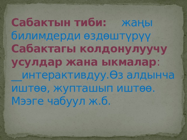 Сабактын тиби:  жаңы билимдерди өздөштүрүү  Сабактагы колдонулуучу усулдар жана ыкмалар : __интерактивдуу.Өз алдынча иштөө, жупташып иштөө. Мээге чабуул ж.б.   