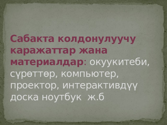 Сабакта колдонулуучу каражаттар жана материалдар : окуукитеби, сүрөттөр, компьютер, проектор, интерактивдүү доска ноутбук ж.б   