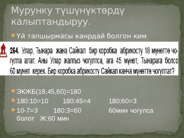 Мурунку түшүнүктөрдү калыптандыруу. Үй тапшырмасы канрдай болгон ким аткарды? ЭКЖБ(18,45,60)=180 180:10=10   180:45=4   180:60=3 10-7=3   180:3=60    60мин чогулса болот Ж:60 мин 