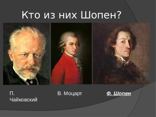 Кто из них Шопен? П. Чайковский В. Моцарт Ф. Шопен 