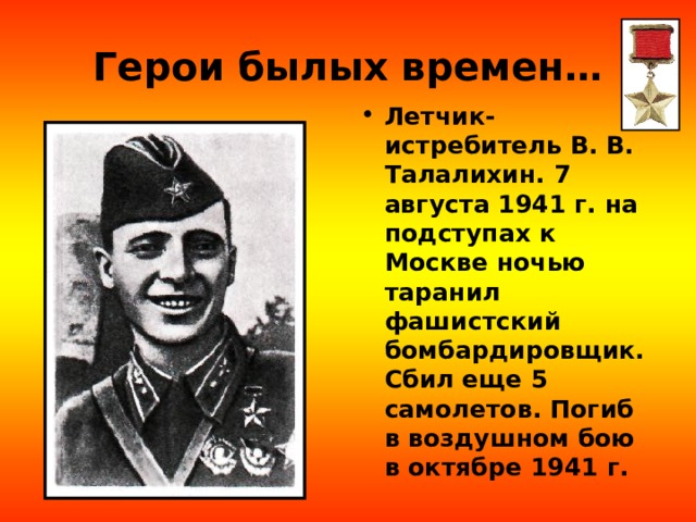 Герои былых времен… Летчик-истребитель В. В. Талалихин. 7 августа 1941 г. на подступах к Москве ночью таранил фашистский бомбардировщик. Сбил еще 5 самолетов. Погиб в воздушном бою в октябре 1941 г. 