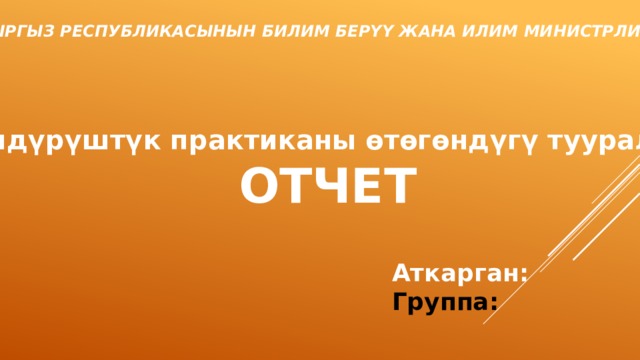 КЫРГЫЗ РЕСПУБЛИКАСЫНЫН БИЛИМ БЕРҮҮ ЖАНА ИЛИМ МИНИСТРЛИГИ  Өндүрүштүк практиканы өтөгөндүгү тууралуу ОТЧЕТ Аткарган: Группа: 