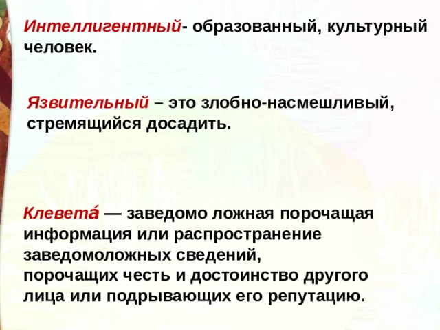 Интеллигентный - образованный, культурный человек. Язвительный  – это злобно-насмешливый, стремящийся досадить. Клевета́  — заведомо ложная порочащая информация или распространение заведомоложных сведений, порочащих честь и достоинство другого лица или подрывающих его репутацию. 