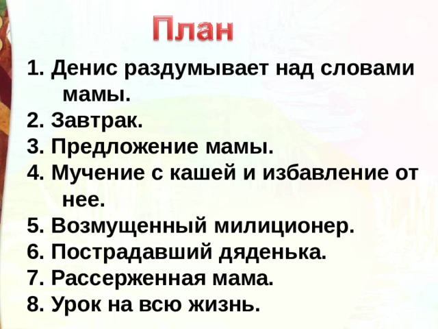 1. Денис раздумывает над словами мамы. 2. Завтрак. 3. Предложение мамы. 4. Мучение с кашей и избавление от нее. 5. Возмущенный милиционер. 6. Пострадавший дяденька. 7. Рассерженная мама. 8. Урок на всю жизнь. 