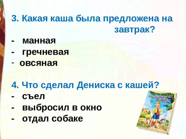 3. Какая каша была предложена на  завтрак? -   манная -   гречневая   овсяная  4. Что сделал Дениска с кашей? -   съел -   выбросил в окно -   отдал собаке  