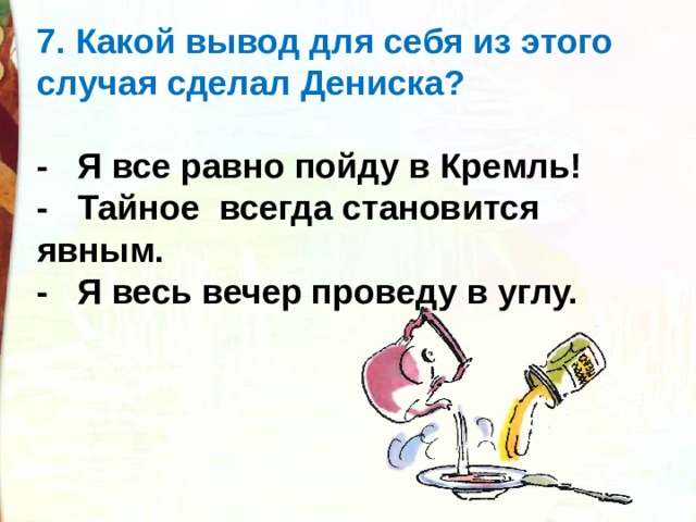 7. Какой вывод для себя из этого случая сделал Дениска?  -   Я все равно пойду в Кремль! -   Тайное  всегда становится явным. -   Я весь вечер проведу в углу. 