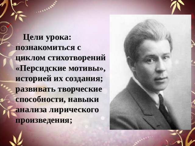   Цели урока:  познакомиться с циклом стихотворений «Персидские мотивы», историей их создания;  развивать творческие способности, навыки анализа лирического произведения; 