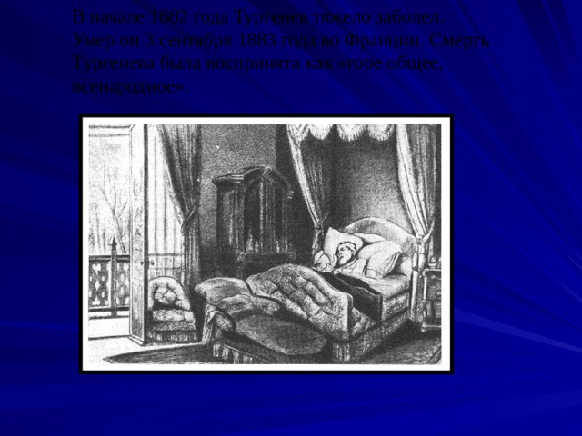 В начале 1882 года Тургенев тяжело заболел. Умер он 3 сентября 1883 года во Франции. Смерть Тургенева была воспринята как «горе общее, всенародное».
