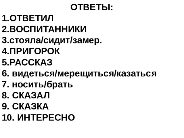 ОТВЕТЫ: ОТВЕТИЛ ВОСПИТАННИКИ стояла/сидит/замер. ПРИГОРОК РАССКАЗ 6. видеться/мерещиться/казаться 7. носить/брать 8. СКАЗАЛ 9. СКАЗКА 10. ИНТЕРЕСНО        