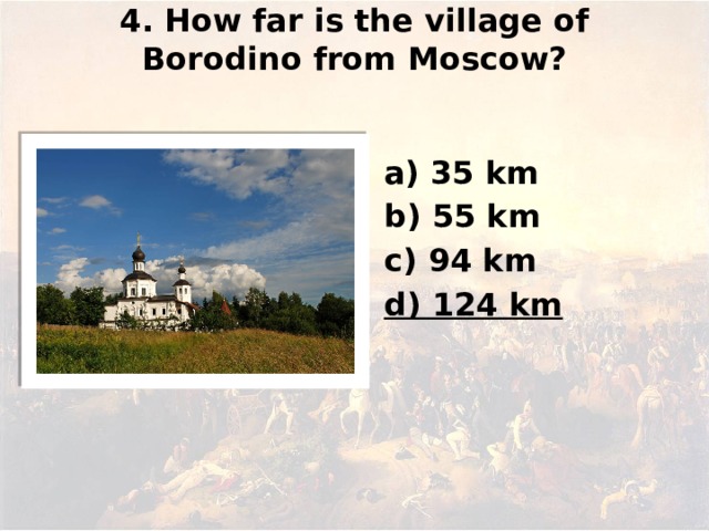 4. How far is the village of Borodino from Moscow?   а) 35 km b) 55 km c) 94 km d) 124 km