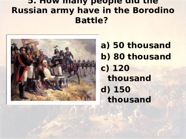 5. How many people did the Russian army have in the Borodino Battle?   а) 50 thousand b) 80 thousand c) 120 thousand d) 150 thousand