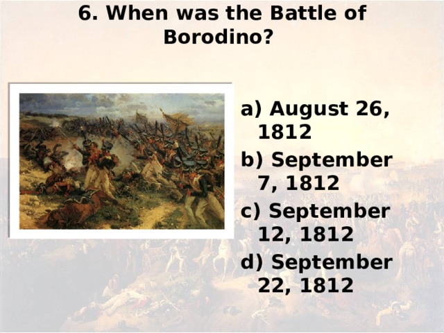 6. When was the Battle of Borodino?   а) August 26, 1812 b) September 7, 1812 c) September 12, 1812 d) September 22, 1812