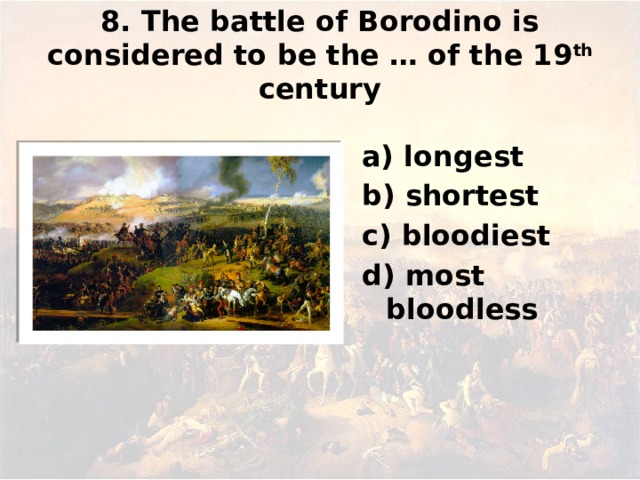8. The battle of Borodino is considered to be the … of the 19 th century а) longest b) shortest c) bloodiest d) most bloodless