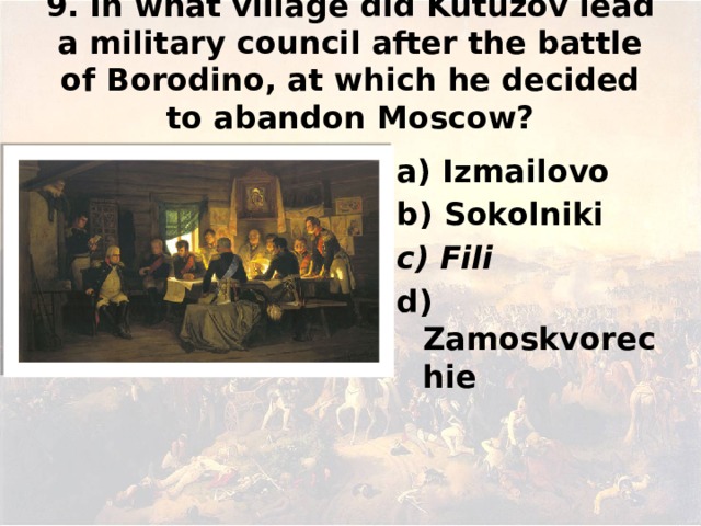 9. In what village did Kutuzov lead a military council after the battle of Borodino, at which he decided to abandon Moscow? а) Izmailovo b) Sokolniki c) Fili d) Zamoskvorechie