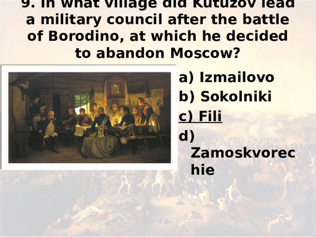9. In what village did Kutuzov lead a military council after the battle of Borodino, at which he decided to abandon Moscow? а) Izmailovo b) Sokolniki c) Fili d) Zamoskvorechie