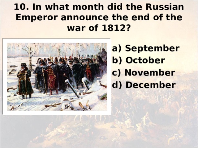 10. In what month did the Russian Emperor announce the end of the war of 1812? а) September b) October c) November d) December