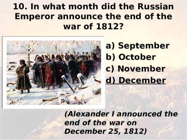 10. In what month did the Russian Emperor announce the end of the war of 1812? а) September b) October c) November d) December (Alexander I announced the end of the war on December 25, 1812)