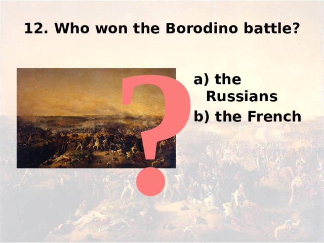 12. Who won the Borodino battle? ? a) the Russians b) the French