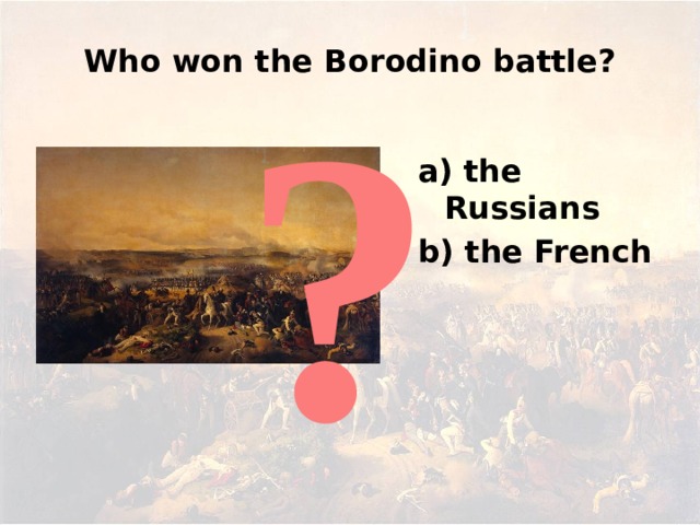 Who won the Borodino battle? ? a) the Russians b) the French