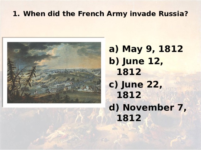 1.  When did the French Army invade Russia? а) May 9, 1812 b) June 12, 1812 c) June 22, 1812 d) November 7, 1812