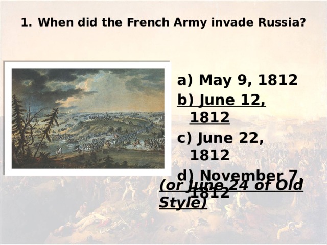 1.  When did the French Army invade Russia? а) May 9, 1812 b) June 12, 1812 c) June 22, 1812 d) November 7, 1812 (or June 24 of Old Style)