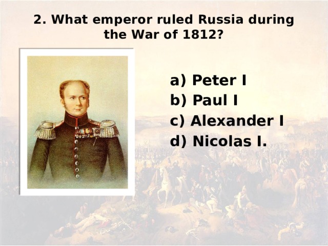 2. What emperor ruled Russia during the War of 1812? а) Peter I b) Paul I c) Alexander I d) Nicolas I.