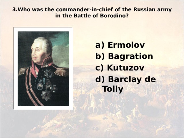 3.Who was the commander-in-chief of the Russian army in the Battle of Borodino?   а) Ermolov b) Bagration c) Kutuzov d) Barclay de Tolly