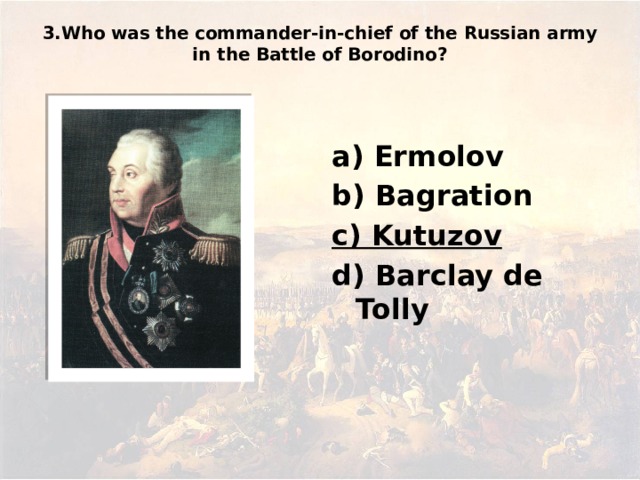 3.Who was the commander-in-chief of the Russian army in the Battle of Borodino?   а) Ermolov b) Bagration c) Kutuzov d) Barclay de Tolly