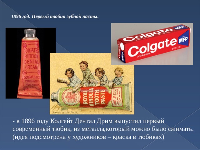 1896 год. Первый тюбик зубной пасты.   - в 1896 году Колгейт Дентал Дрим выпустил первый современный тюбик, из металла,который можно было сжимать. (идея подсмотрена у художников – краска в тюбиках) 