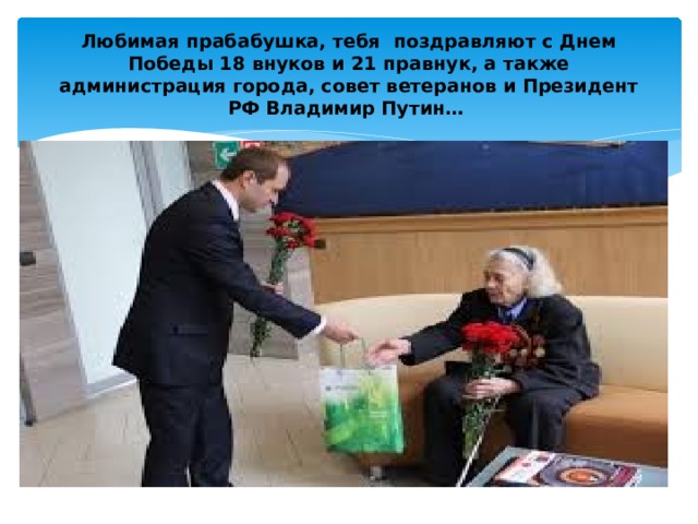 Любимая прабабушка, тебя поздравляют с Днем Победы 18 внуков и 21 правнук, а также администрация города, совет ветеранов и Президент РФ Владимир Путин… 