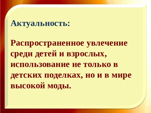 Актуальность:   Распространенное увлечение среди детей и взрослых, использование не только в детских поделках, но и в мире высокой моды.