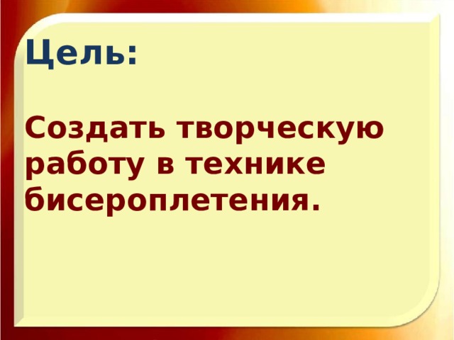 Цель:   Создать творческую работу в технике бисероплетения.