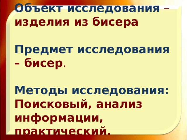 Объект исследования  – изделия из бисера   Предмет исследования  – бисер .   Методы исследования:  Поисковый, анализ информации, практический.