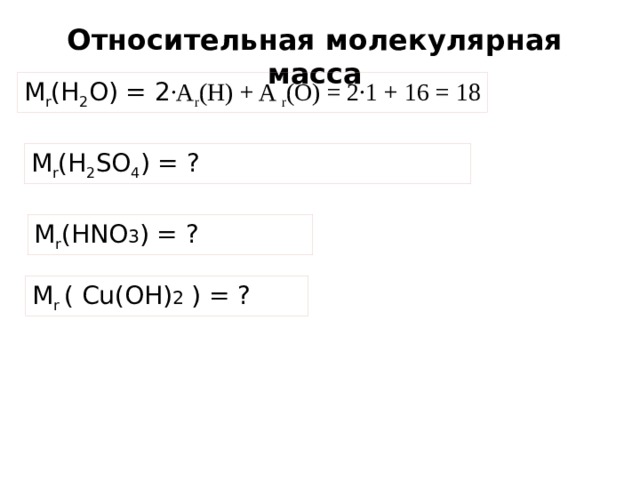 Относительная молекулярная масса М r (Н 2 О) = 2 ∙A r (H) + A r (O) = 2∙1 + 16 = 18 М r (Н 2 SО 4 ) = ? М r (HNO 3 ) = ? М r ( Сu(OH) 2 ) = ? 