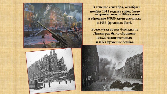  В течение сентября, октября и ноября 1941 года на город было совершено около 100 налетов и сброшено 64930 зажигательных и 3055 фугасных бомб. Всего же за время блокады на Ленинград было сброшено 102520 зажигательных и 4653 фугасные бомбы. 