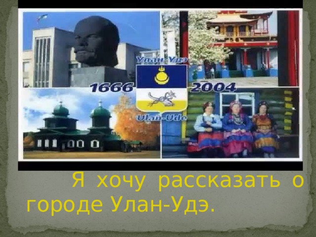  Я хочу рассказать о городе Улан-Удэ. 