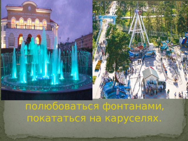  полюбоваться фонтанами, покататься на каруселях. 