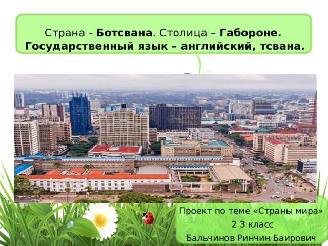 Страна - Ботсвана . Столица – Габороне.  Государственный язык – английский, тсвана. Проект по теме «Страны мира»  2 З класс Бальчинов Ринчин Баирович 