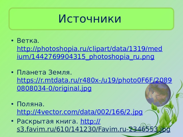 Источники Ветка. http://photoshopia.ru/clipart/data/1319/medium/1442769904315_photoshopia_ru.png  Планета Земля. https://r.mtdata.ru/r480x-/u19/photo0F6F/20890808034-0/original.jpg  Поляна. http://4vector.com/data/002/166/2.jpg  Раскрытая книга. http:// s3.favim.ru/610/141230/Favim.ru-2346553.jpg  