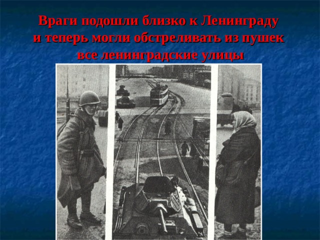   Враги подошли близко к Ленинграду  и теперь могли обстреливать из пушек  все ленинградские улицы   